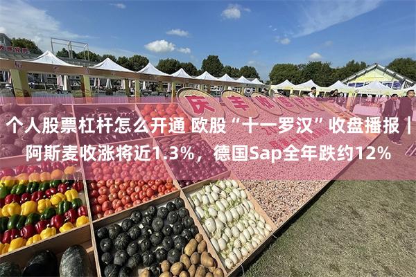 个人股票杠杆怎么开通 欧股“十一罗汉”收盘播报｜阿斯麦收涨将近1.3%，德国Sap全年跌约12%