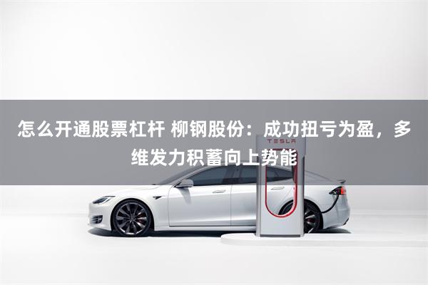 怎么开通股票杠杆 柳钢股份：成功扭亏为盈，多维发力积蓄向上势能