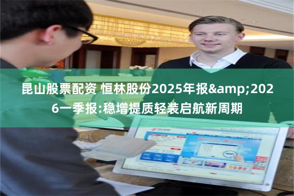 昆山股票配资 恒林股份2025年报&2026一季报:稳增提质轻装启航新周期