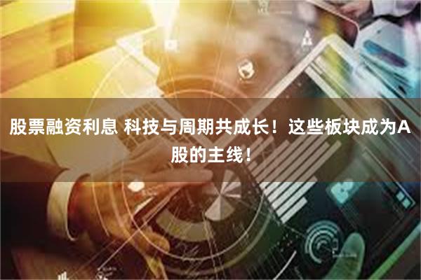 股票融资利息 科技与周期共成长！这些板块成为A股的主线！