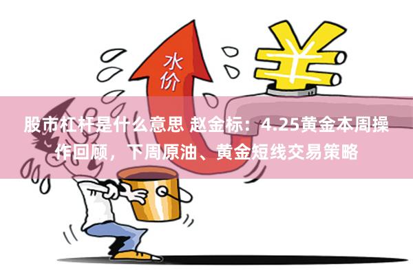 股市杠杆是什么意思 赵金标：4.25黄金本周操作回顾，下周原油、黄金短线交易策略