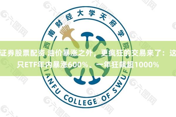 证券股票配资 油价暴涨之外，更疯狂的交易来了：这只ETF年内暴涨600%、一年狂飙超1000%
