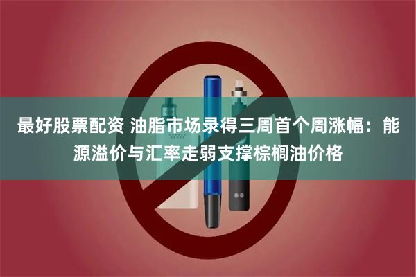 最好股票配资 油脂市场录得三周首个周涨幅：能源溢价与汇率走弱支撑棕榈油价格