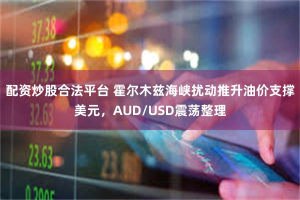 配资炒股合法平台 霍尔木兹海峡扰动推升油价支撑美元，AUD/USD震荡整理