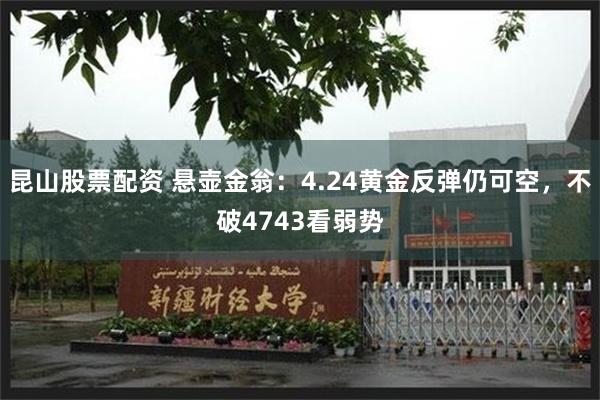 昆山股票配资 悬壶金翁：4.24黄金反弹仍可空，不破4743看弱势