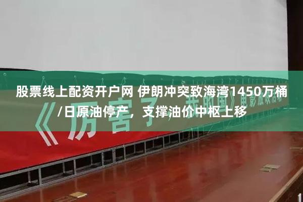股票线上配资开户网 伊朗冲突致海湾1450万桶/日原油停产，支撑油价中枢上移