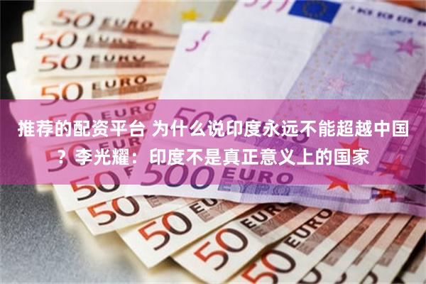 推荐的配资平台 为什么说印度永远不能超越中国？李光耀：印度不是真正意义上的国家