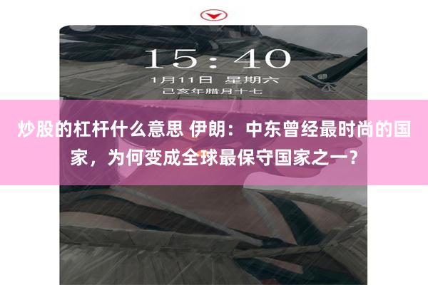 炒股的杠杆什么意思 伊朗：中东曾经最时尚的国家，为何变成全球最保守国家之一？
