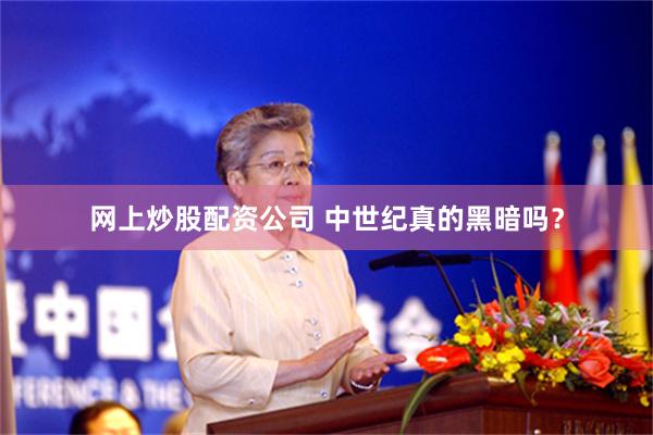 网上炒股配资公司 中世纪真的黑暗吗？
