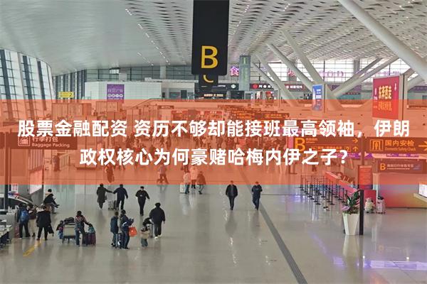 股票金融配资 资历不够却能接班最高领袖，伊朗政权核心为何豪赌哈梅内伊之子？