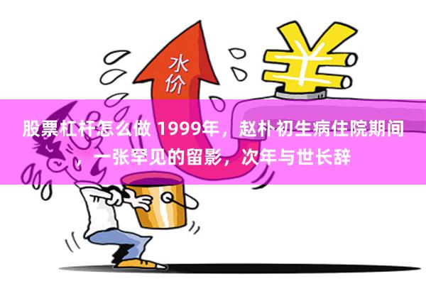 股票杠杆怎么做 1999年，赵朴初生病住院期间，一张罕见的留影，次年与世长辞
