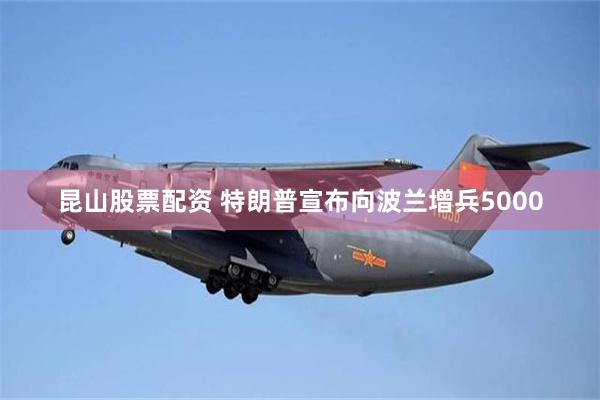 昆山股票配资 特朗普宣布向波兰增兵5000