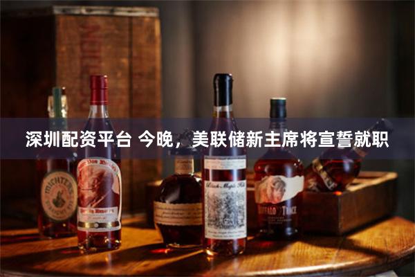 深圳配资平台 今晚，美联储新主席将宣誓就职