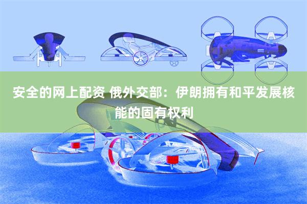 安全的网上配资 俄外交部：伊朗拥有和平发展核能的固有权利