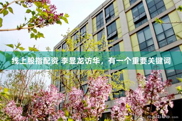 线上股指配资 李显龙访华，有一个重要关键词