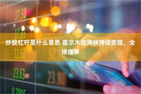 炒股杠杆是什么意思 霍尔木兹海峡持续受阻,全球埋单