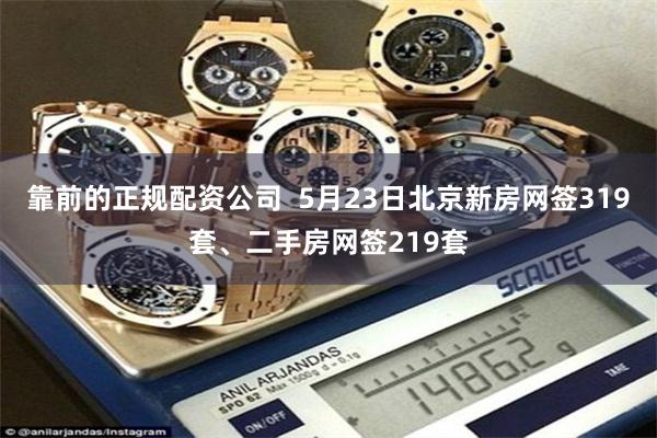 靠前的正规配资公司  5月23日北京新房网签319套、二手房网签219套