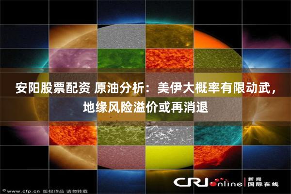 安阳股票配资 原油分析:美伊大概率有限动武,地缘风险溢价或再消退