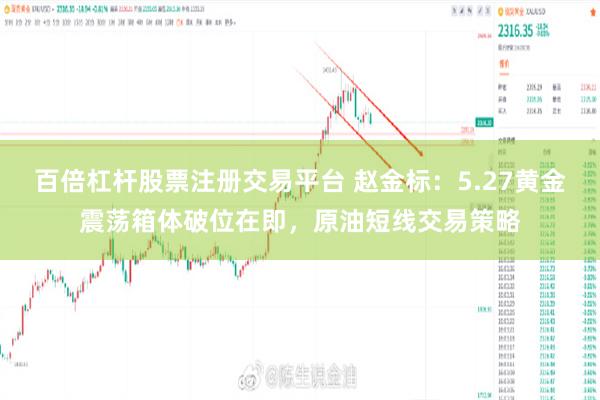 百倍杠杆股票注册交易平台 赵金标：5.27黄金震荡箱体破位在即，原油短线交易策略