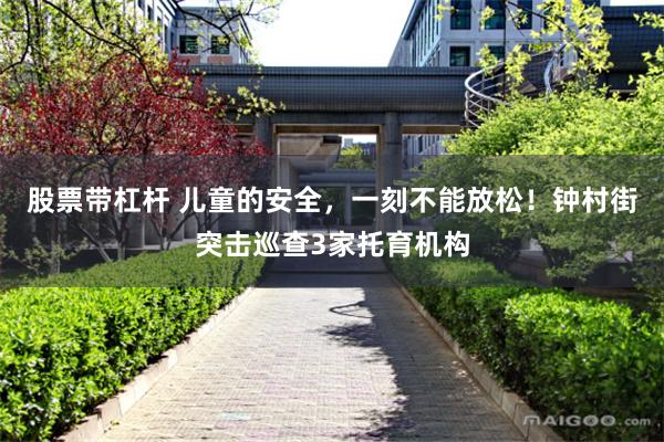 股票带杠杆 儿童的安全，一刻不能放松！钟村街突击巡查3家托育机构