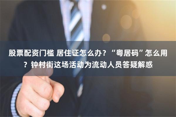 股票配资门槛 居住证怎么办？“粤居码”怎么用？钟村街这场活动为流动人员答疑解惑