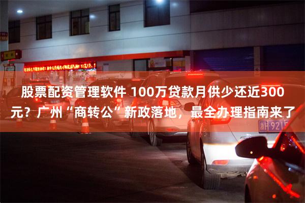 股票配资管理软件 100万贷款月供少还近300元？广州“商转公”新政落地，最全办理指南来了