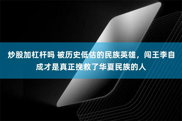 炒股加杠杆吗 被历史低估的民族英雄，闯王李自成才是真正挽救了华夏民族的人