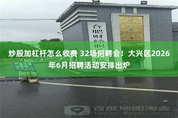 炒股加杠杆怎么收费 32场招聘会！大兴区2026年6月招聘活动安排出炉