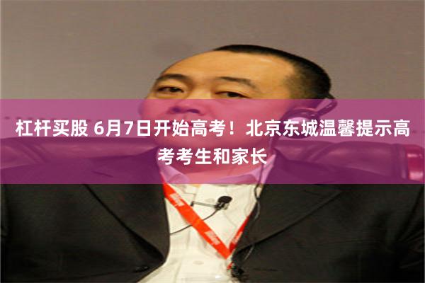 杠杆买股 6月7日开始高考！北京东城温馨提示高考考生和家长