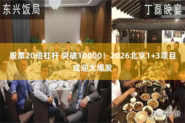 股票20倍杠杆 突破10000！2026北京1+3项目或迎大爆发