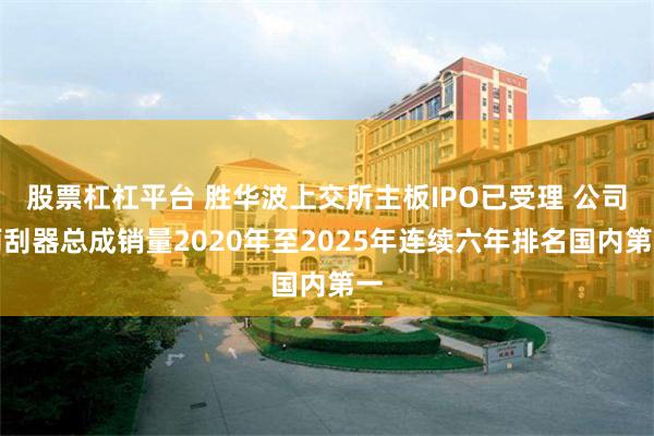 股票杠杠平台 胜华波上交所主板IPO已受理 公司雨刮器总成销量2020年至2025年连续六年排名国内第一