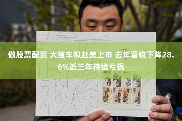 做股票配资 大搜车拟赴美上市 去年营收下降28.6%近三年持续亏损