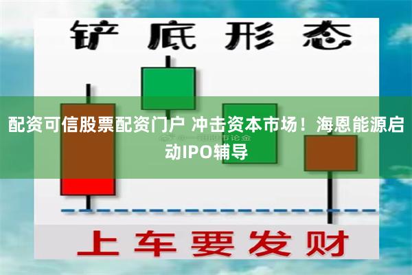 配资可信股票配资门户 冲击资本市场！海恩能源启动IPO辅导