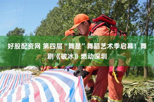 好股配资网 第四届“舞是”舞蹈艺术季启幕！舞剧《破冰》燃动深圳