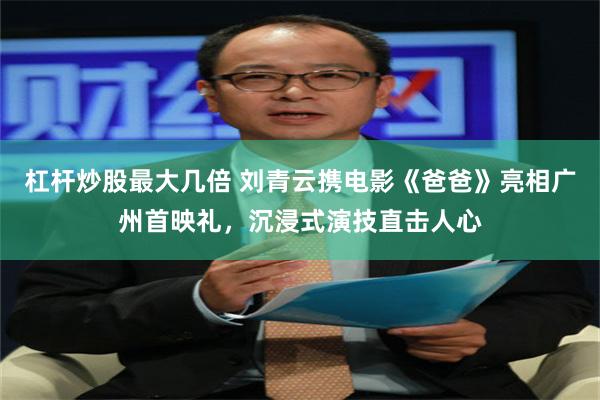 杠杆炒股最大几倍 刘青云携电影《爸爸》亮相广州首映礼，沉浸式演技直击人心