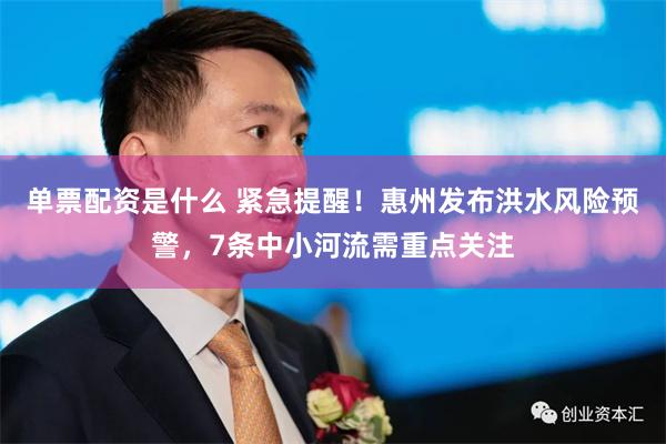 单票配资是什么 紧急提醒!惠州发布洪水风险预警,7条中小河流需重点关注
