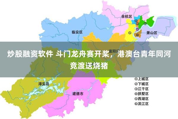 炒股融资软件 斗门龙舟赛开桨，港澳台青年同河竞渡送烧猪