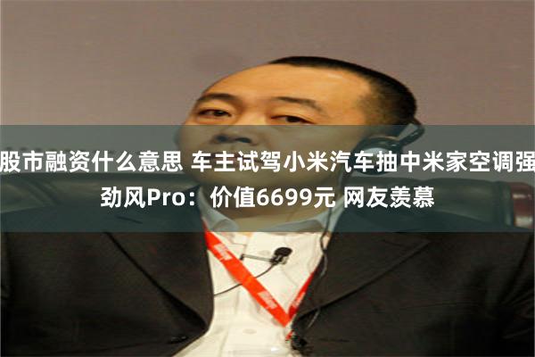 股市融资什么意思 车主试驾小米汽车抽中米家空调强劲风Pro：价值6699元 网友羡慕