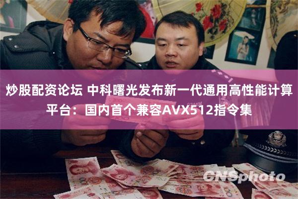 炒股配资论坛 中科曙光发布新一代通用高性能计算平台：国内首个兼容AVX512指令集
