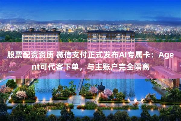 股票配资资质 微信支付正式发布AI专属卡：Agent可代客下单，与主账户完全隔离