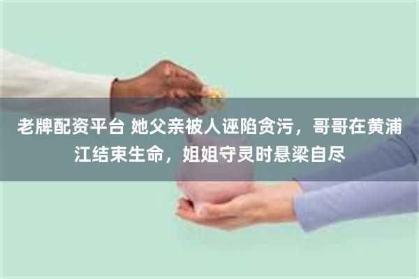 老牌配资平台 她父亲被人诬陷贪污，哥哥在黄浦江结束生命，姐姐守灵时悬梁自尽