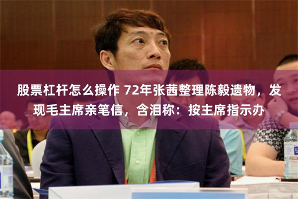 股票杠杆怎么操作 72年张茜整理陈毅遗物，发现毛主席亲笔信，含泪称：按主席指示办