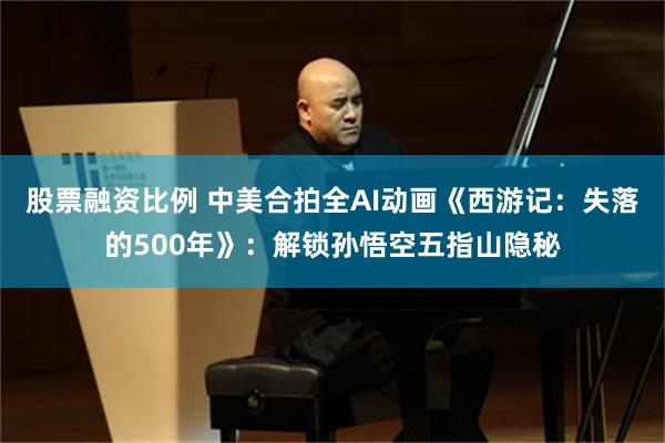 股票融资比例 中美合拍全AI动画《西游记：失落的500年》：解锁孙悟空五指山隐秘