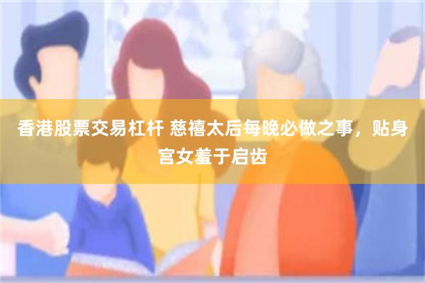香港股票交易杠杆 慈禧太后每晚必做之事，贴身宫女羞于启齿