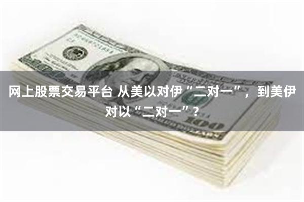 网上股票交易平台 从美以对伊“二对一”，到美伊对以“二对一”？