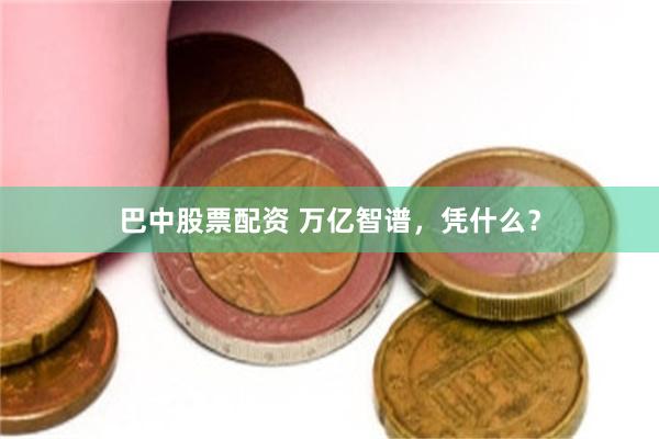巴中股票配资 万亿智谱，凭什么？