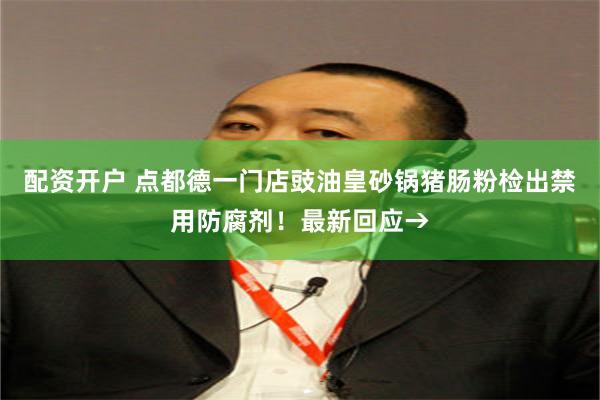 配资开户 点都德一门店豉油皇砂锅猪肠粉检出禁用防腐剂!最新回应→