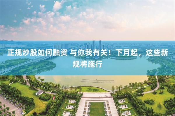 正规炒股如何融资 与你我有关！下月起，这些新规将施行
