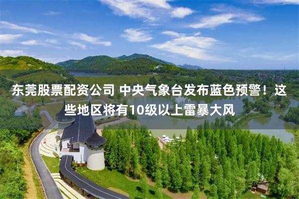 东莞股票配资公司 中央气象台发布蓝色预警！这些地区将有10级以上雷暴大风
