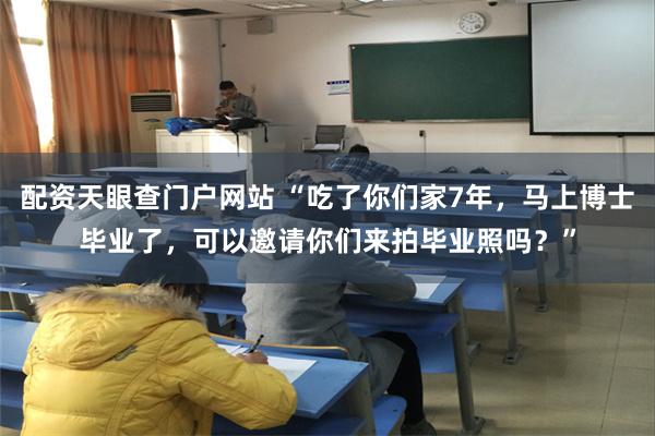 配资天眼查门户网站 “吃了你们家7年，马上博士毕业了，可以邀请你们来拍毕业照吗？”